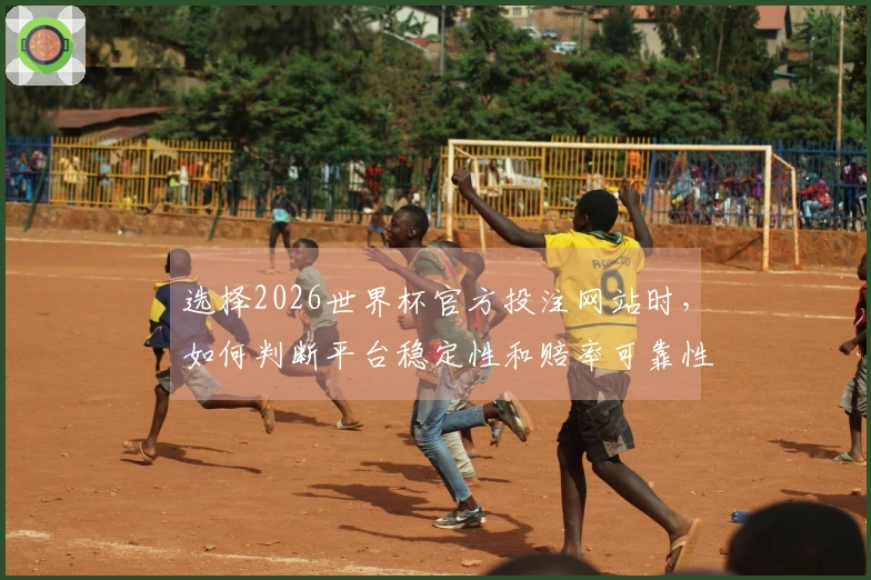 选择2026世界杯官方投注网站时，如何判断平台稳定性和赔率可靠性