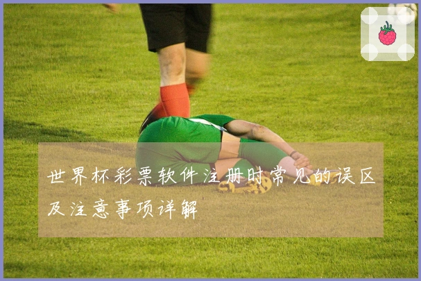 世界杯彩票软件注册时常见的误区及注意事项详解