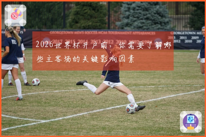 2026世界杯开户前，你需要了解哪些主客场的关键影响因素