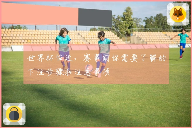 世界杯临近，赛事前你需要了解的下注步骤和注意事项