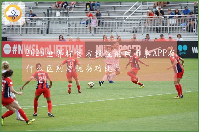 2026世界杯官方投注的网页和APP有什么区别与优劣对比？