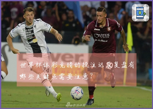 世界杯体彩竞猜的投注记录复盘有哪些关键点需要注意？