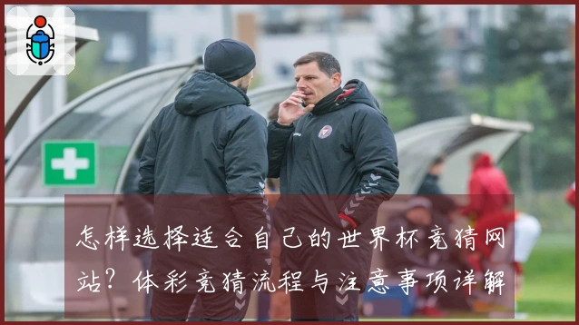 怎样选择适合自己的世界杯竞猜网站？体彩竞猜流程与注意事项详解