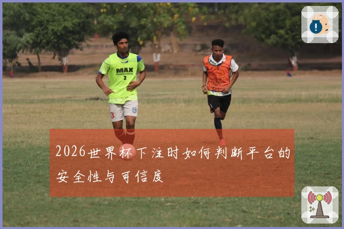 2026世界杯下注时如何判断平台的安全性与可信度