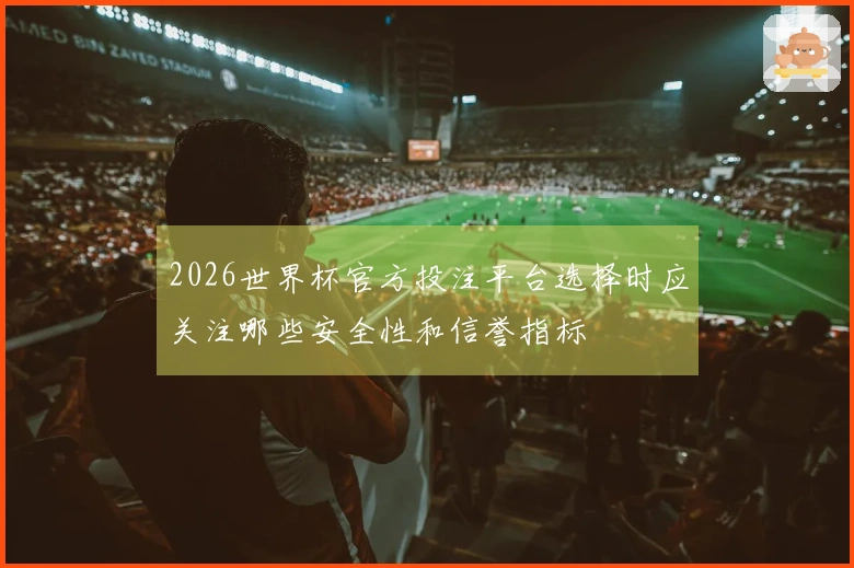 2026世界杯官方投注平台选择时应关注哪些安全性和信誉指标