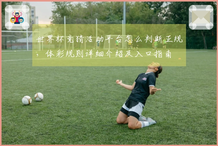 世界杯竞猜活动平台怎么判断正规，体彩规则详细介绍及入口指南