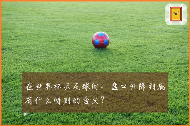 在世界杯买足球时，盘口升降到底有什么特别的含义？