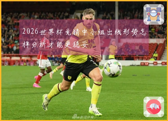 2026世界杯竞猜中小组出线形势怎样分析才能更稳妥