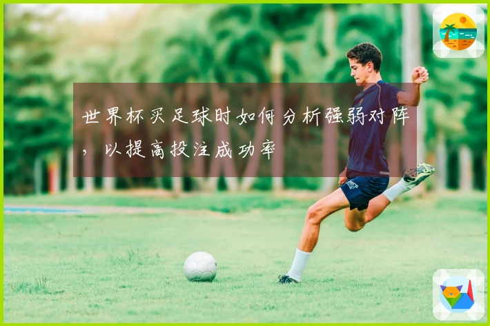 世界杯买足球时如何分析强弱对阵，以提高投注成功率