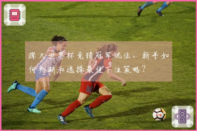 烽火世界杯竞猜冠军玩法，新手如何判断和选择最佳下注策略？