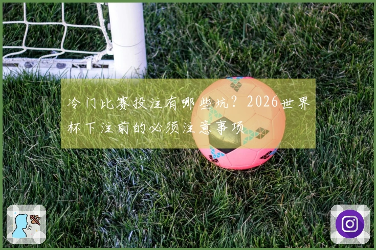 冷门比赛投注有哪些坑？2026世界杯下注前的必须注意事项