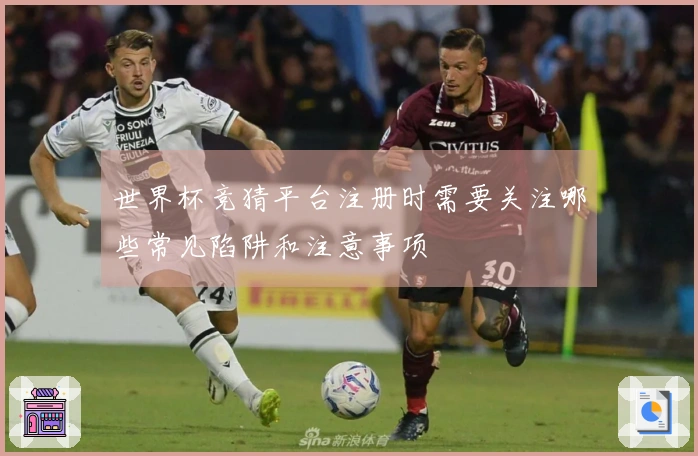 世界杯竞猜平台注册时需要关注哪些常见陷阱和注意事项