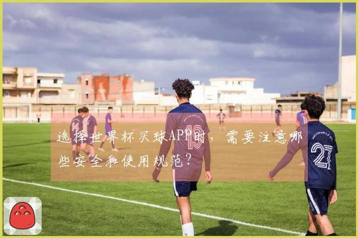 选择世界杯买球APP时，需要注意哪些安全和使用规范？
