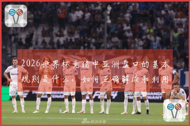 2026世界杯竞猜中亚洲盘口的基本规则是什么，如何正确解读和利用？