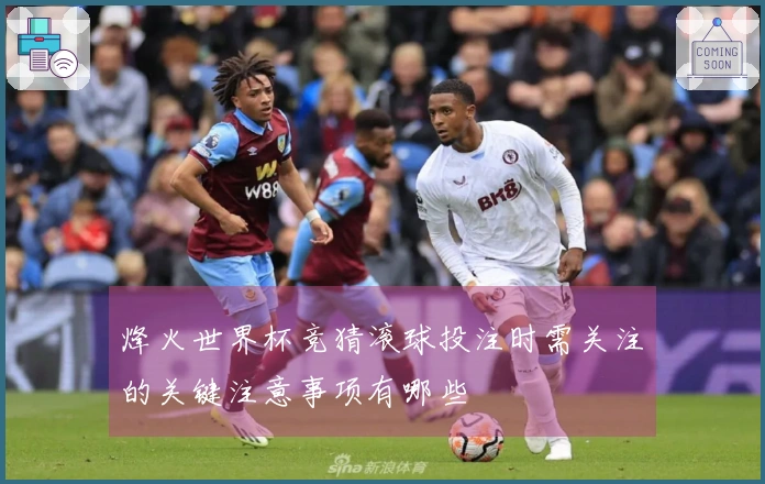 烽火世界杯竞猜滚球投注时需关注的关键注意事项有哪些