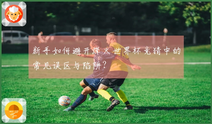 新手如何避开烽火世界杯竞猜中的常见误区与陷阱？