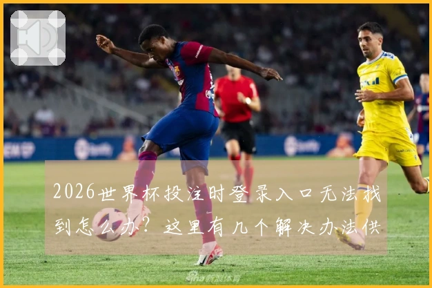 2026世界杯投注时登录入口无法找到怎么办？这里有几个解决办法供你参考