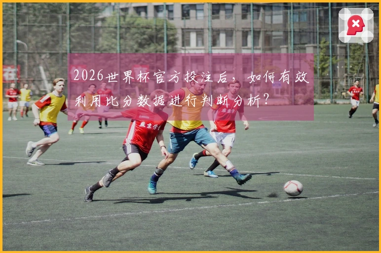 2026世界杯官方投注后，如何有效利用比分数据进行判断分析？
