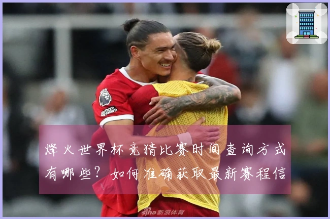 烽火世界杯竞猜比赛时间查询方式有哪些？如何准确获取最新赛程信息？