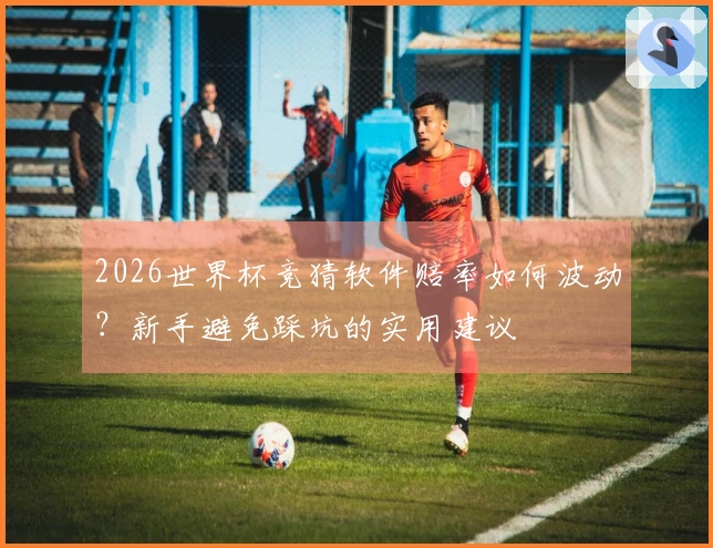 2026世界杯竞猜软件赔率如何波动？新手避免踩坑的实用建议
