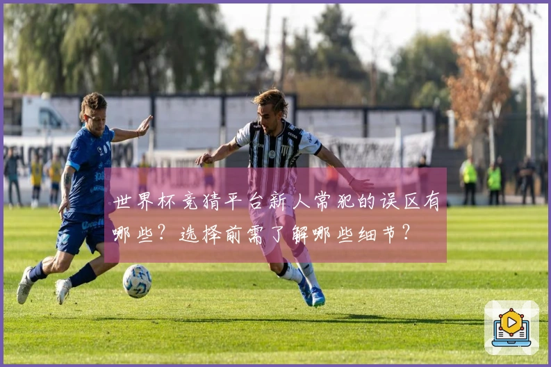 世界杯竞猜平台新人常犯的误区有哪些？选择前需了解哪些细节？