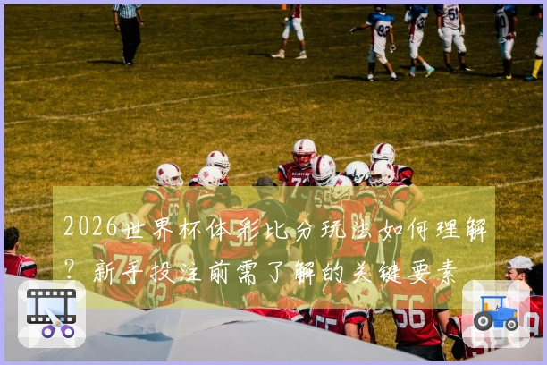 2026世界杯体彩比分玩法如何理解？新手投注前需了解的关键要素