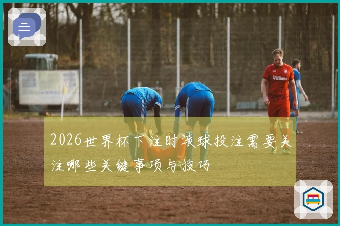 2026世界杯下注时滚球投注需要关注哪些关键事项与技巧