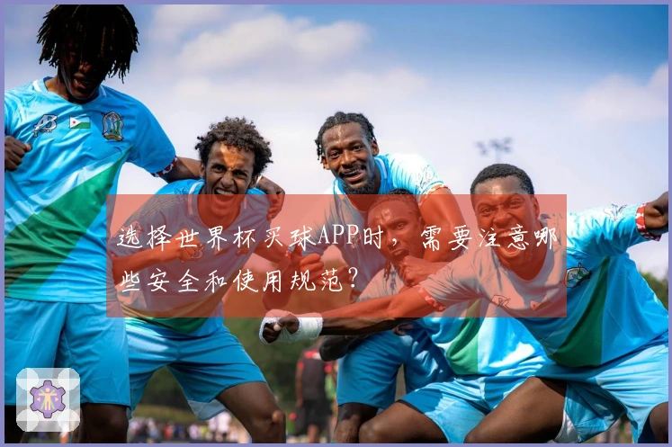 选择世界杯买球APP时，需要注意哪些安全和使用规范？