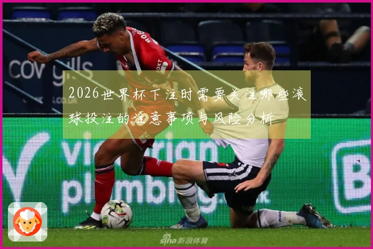 2026世界杯下注时需要关注哪些滚球投注的注意事项与风险分析