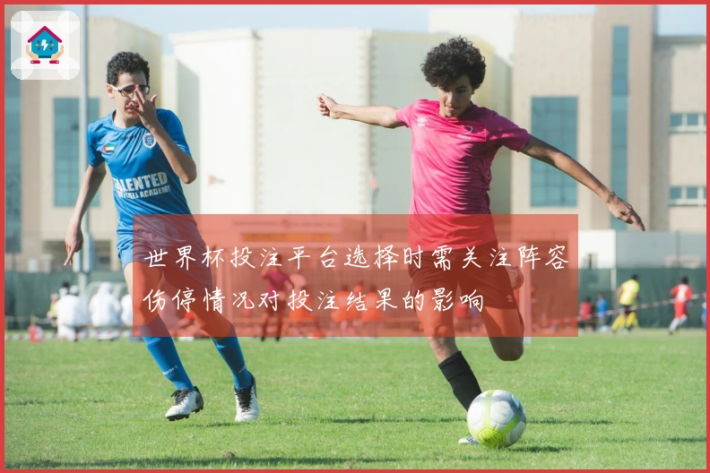 世界杯投注平台选择时需关注阵容伤停情况对投注结果的影响