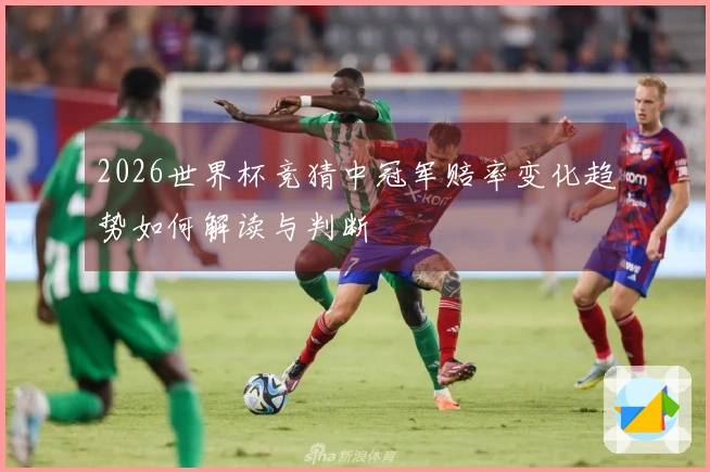 2026世界杯竞猜中冠军赔率变化趋势如何解读与判断