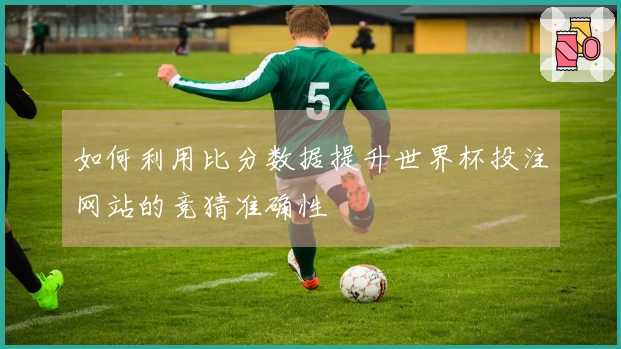 如何利用比分数据提升世界杯投注网站的竞猜准确性
